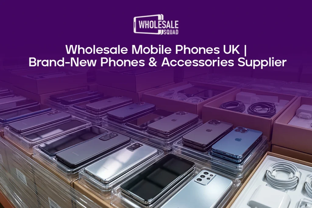 Wholesale Mobile Phones UK | Brand-New Smartphones & Accessories Supplier for Resellers