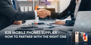B2B Mobile Phones Supplier – How to Partner with the Right One