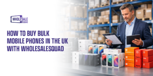 How to Buy Bulk Mobile Phones in the UK with WholesaleSquad