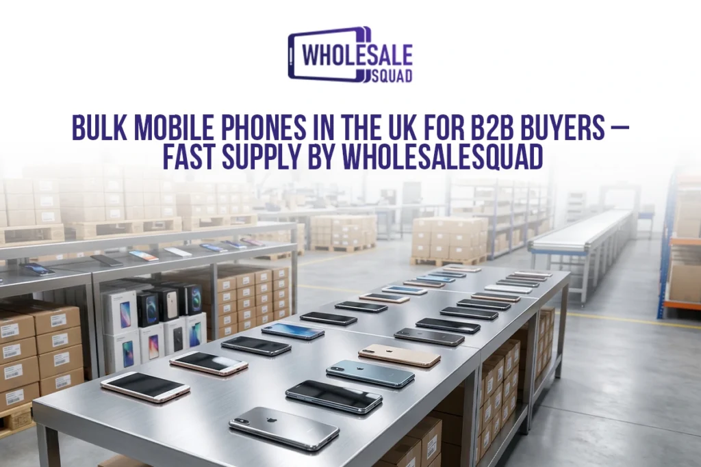 Bulk Mobile Phones in the UK for B2B Buyers – Fast Supply by WholesaleSquad