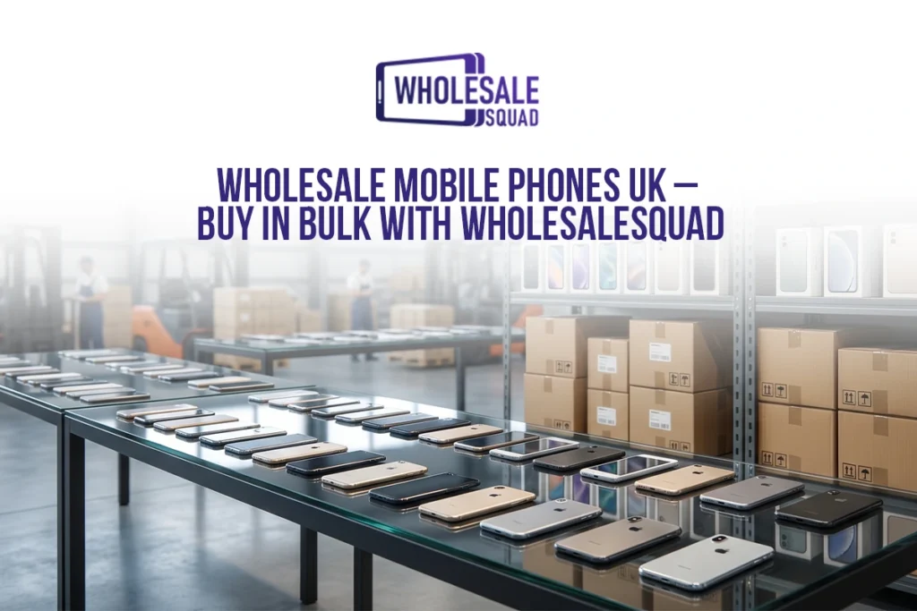 Wholesale Mobile Phone Supplier UK – Bulk Smartphones at Best Prices (WholesaleSquad UK 2025)
